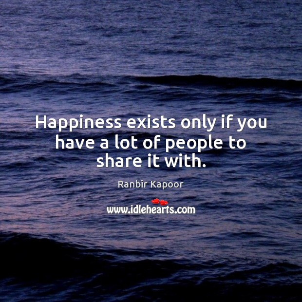 Happiness exists only if you have a lot of people to share it with. Ranbir Kapoor Picture Quote