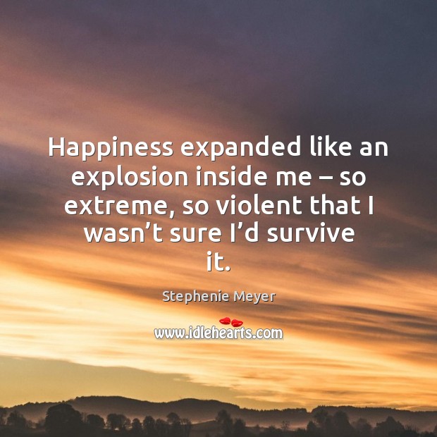 Happiness expanded like an explosion inside me – so extreme, so violent that Stephenie Meyer Picture Quote