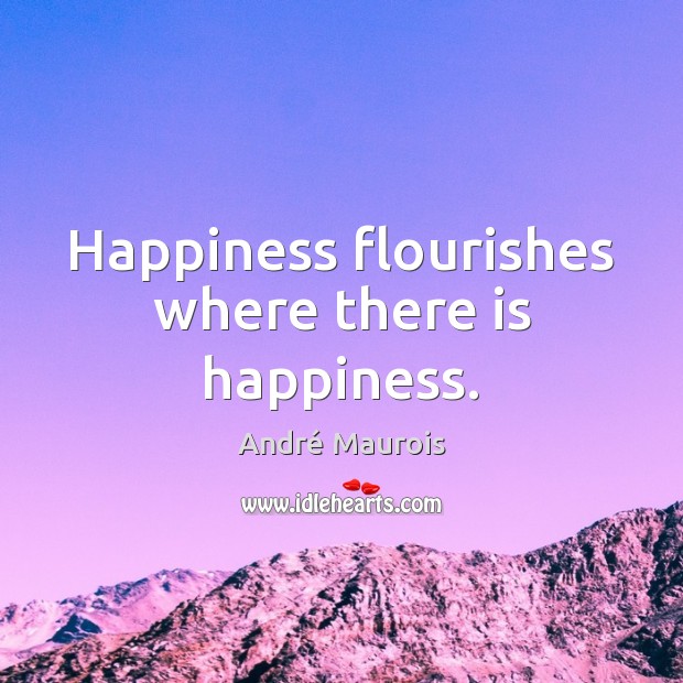 Happiness flourishes where there is happiness. André Maurois Picture Quote