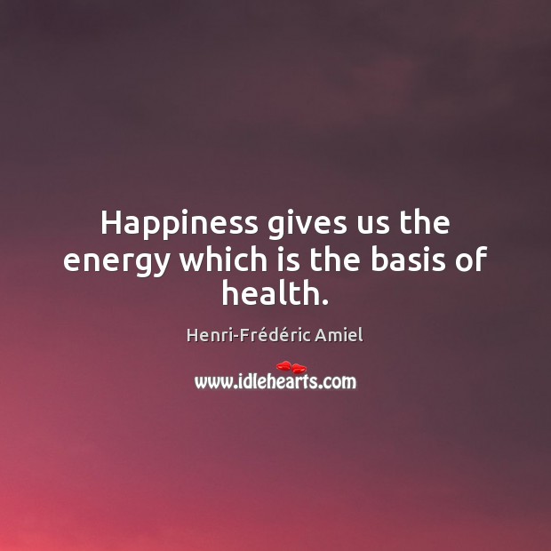 Happiness gives us the energy which is the basis of health. Henri-Frédéric Amiel Picture Quote