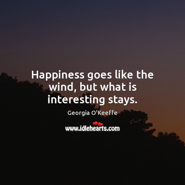 Happiness goes like the wind, but what is interesting stays. Georgia O’Keeffe Picture Quote