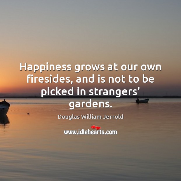 Happiness grows at our own firesides, and is not to be picked in strangers’ gardens. Image
