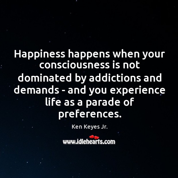 Happiness happens when your consciousness is not dominated by addictions and demands Ken Keyes Jr. Picture Quote