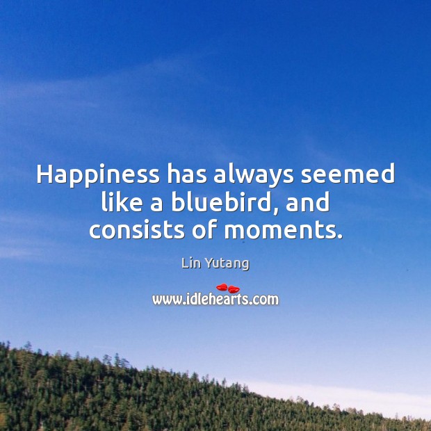 Happiness has always seemed like a bluebird, and consists of moments. Lin Yutang Picture Quote