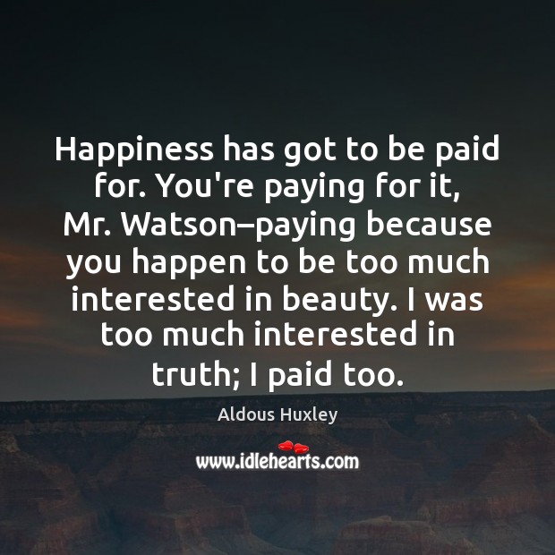 Happiness has got to be paid for. You’re paying for it, Mr. Aldous Huxley Picture Quote