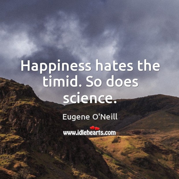 Happiness hates the timid. So does science. Eugene O’Neill Picture Quote