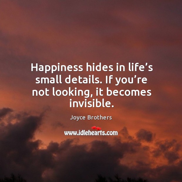 Happiness hides in life’s small details. If you’re not looking, it becomes invisible. Joyce Brothers Picture Quote