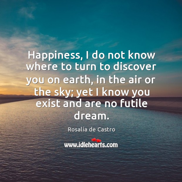 Happiness, I do not know where to turn to discover you on earth Rosalía de Castro Picture Quote