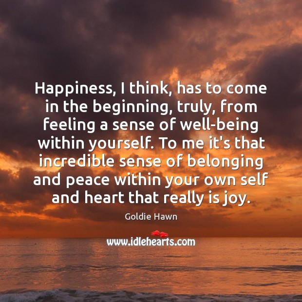 Happiness, I think, has to come in the beginning, truly, from feeling Goldie Hawn Picture Quote