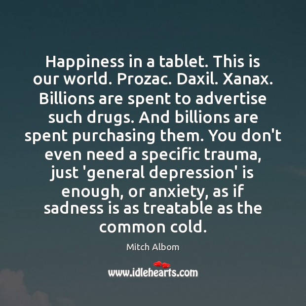 Happiness in a tablet. This is our world. Prozac. Daxil. Xanax. Billions Mitch Albom Picture Quote