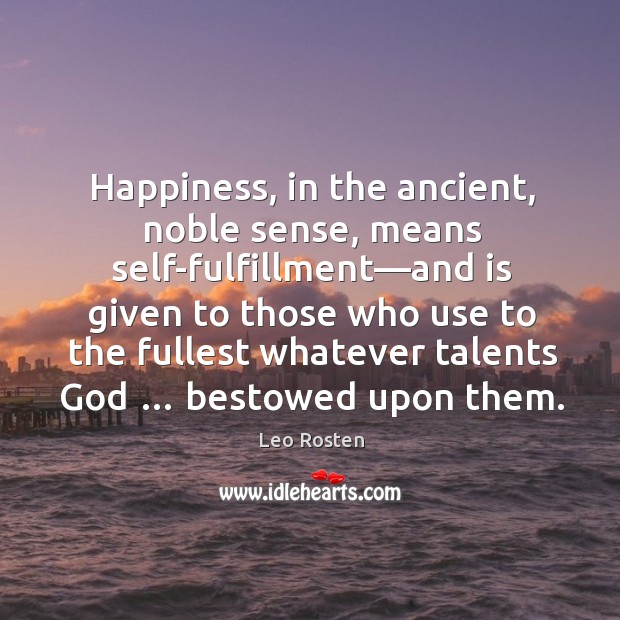 Happiness, in the ancient, noble sense, means self-fulfillment—and is given to 