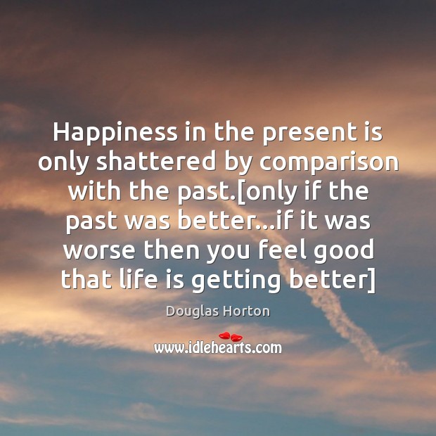 Happiness in the present is only shattered by comparison with the past.[ Douglas Horton Picture Quote