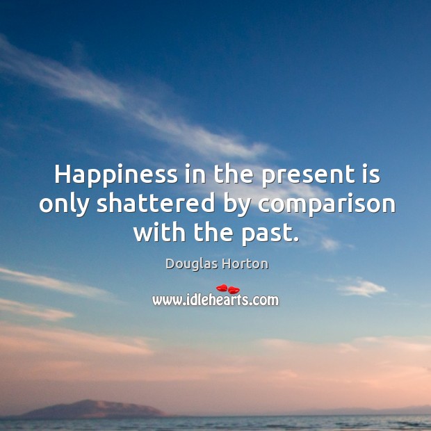 Happiness in the present is only shattered by comparison with the past. Douglas Horton Picture Quote