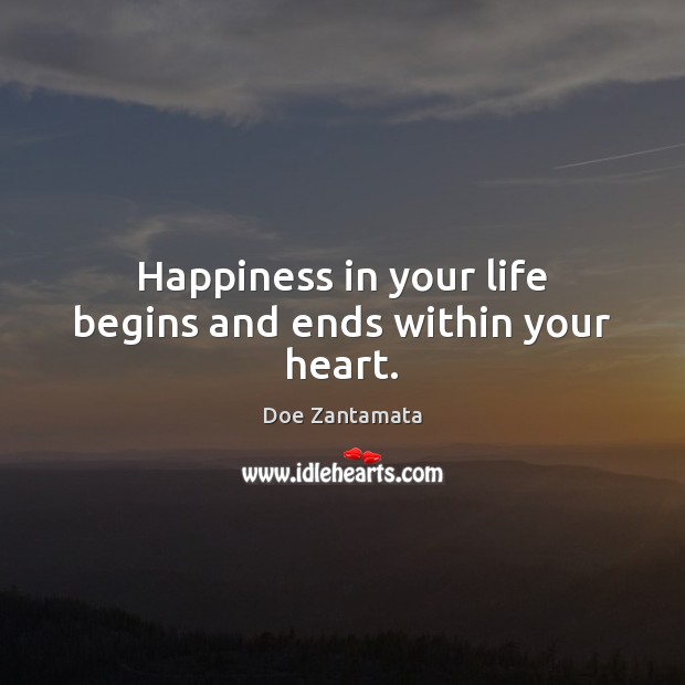 Happiness in your life begins and ends within your heart. Doe Zantamata Picture Quote