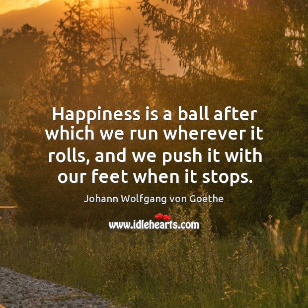 Happiness is a ball after which we run wherever it rolls, and we push it with our feet when it stops. Image