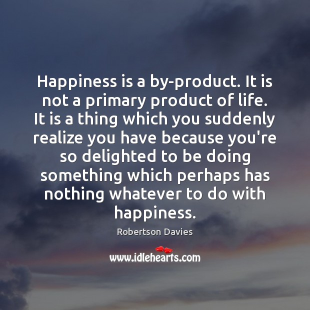 Happiness is a by-product. It is not a primary product of life. Robertson Davies Picture Quote