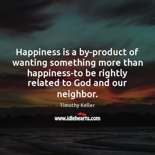 Happiness is a by-product of wanting something more than happiness-to be rightly Image