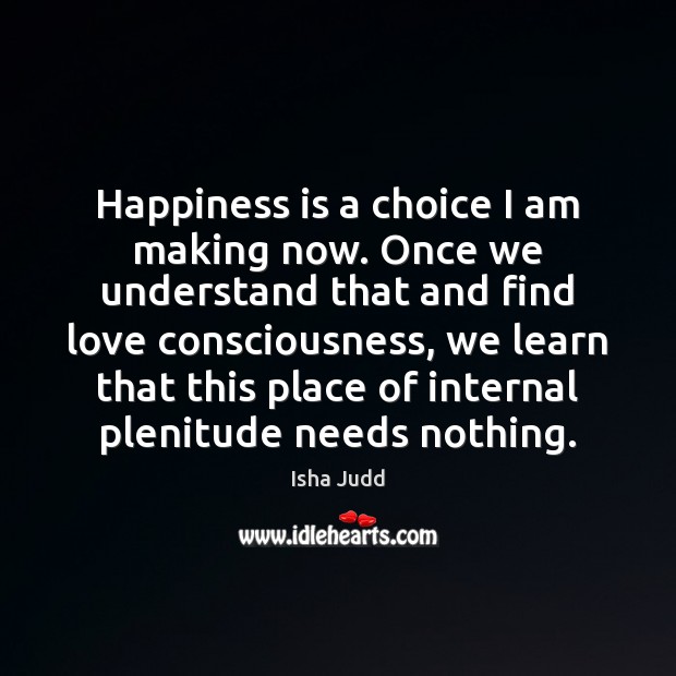 Happiness is a choice I am making now. Once we understand that Isha Judd Picture Quote