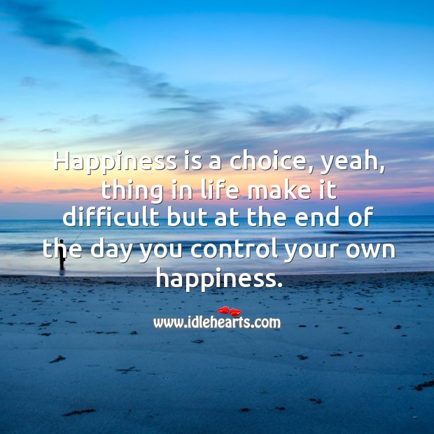 Happiness is a choice, yeah, thing in life make it difficult but at the end of the day you control your own happiness. Happiness Quotes Image
