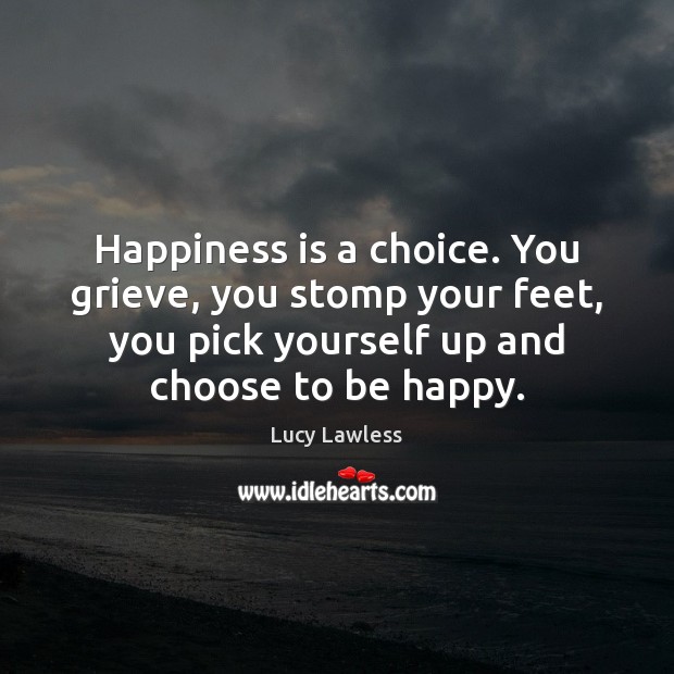 Happiness is a choice. You grieve, you stomp your feet, you pick Image