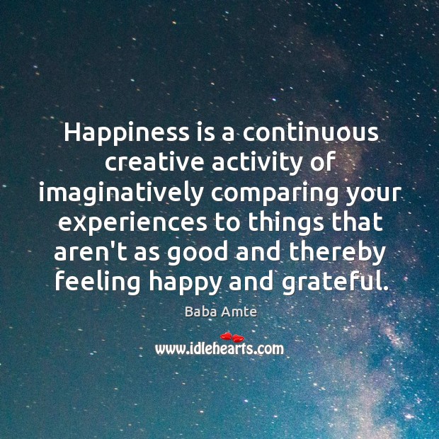 Happiness is a continuous creative activity of imaginatively comparing your experiences to Image