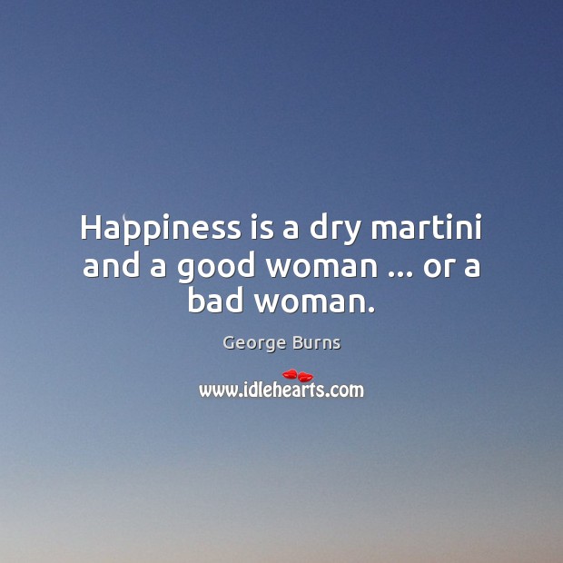 Happiness is a dry martini and a good woman … or a bad woman. Women Quotes Image