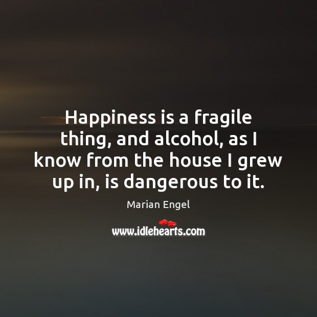 Happiness is a fragile thing, and alcohol, as I know from the Marian Engel Picture Quote