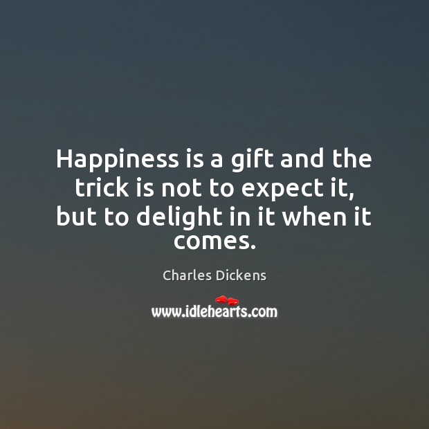 Happiness is a gift and the trick is not to expect it, but to delight in it when it comes. Charles Dickens Picture Quote