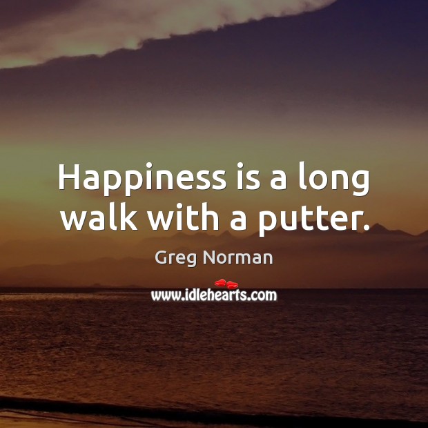 Happiness is a long walk with a putter. Greg Norman Picture Quote