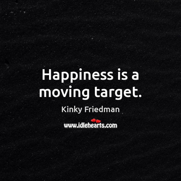 Happiness is a moving target. Kinky Friedman Picture Quote