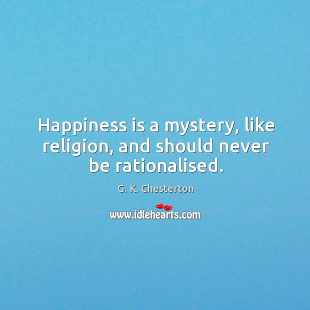 Happiness is a mystery, like religion, and should never be rationalised. G. K. Chesterton Picture Quote