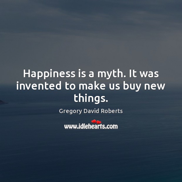 Happiness is a myth. It was invented to make us buy new things. Image