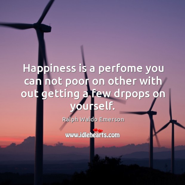 Happiness is a perfome you can not poor on other with out getting a few drpops on yourself. Image