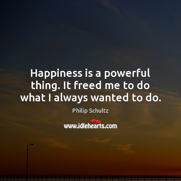 Happiness is a powerful thing. It freed me to do what I always wanted to do. Philip Schultz Picture Quote