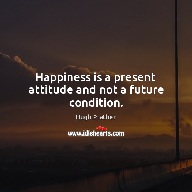 Happiness is a present attitude and not a future condition. Hugh Prather Picture Quote