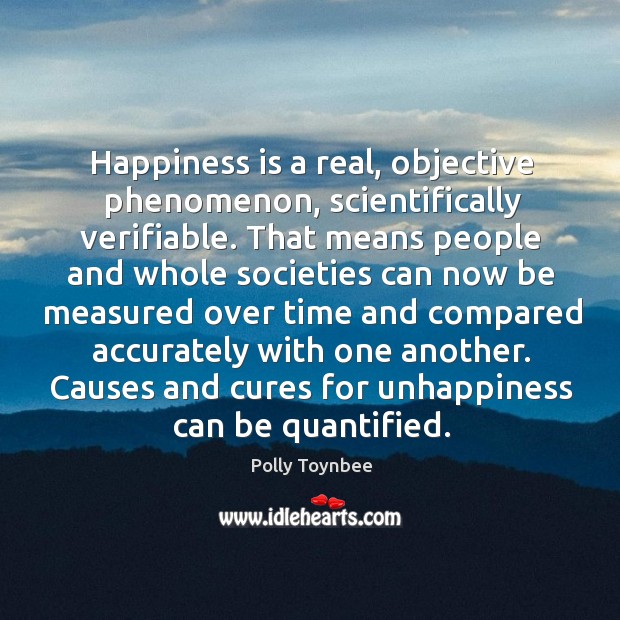 Happiness is a real, objective phenomenon, scientifically verifiable. Polly Toynbee Picture Quote