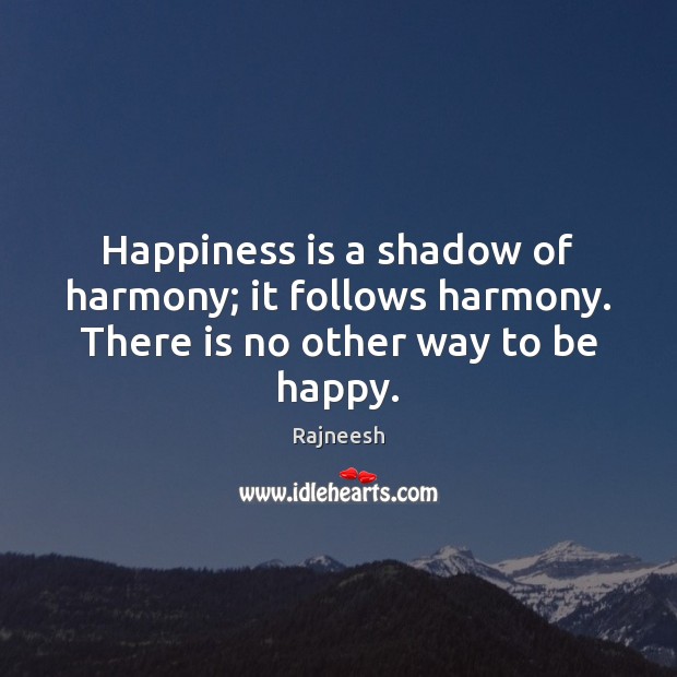 Happiness is a shadow of harmony; it follows harmony. There is no other way to be happy. Image