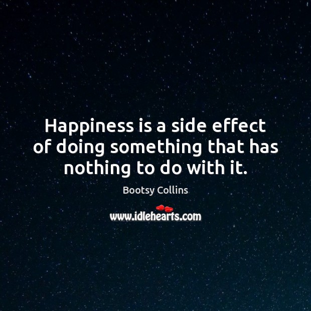 Happiness is a side effect of doing something that has nothing to do with it. Bootsy Collins Picture Quote