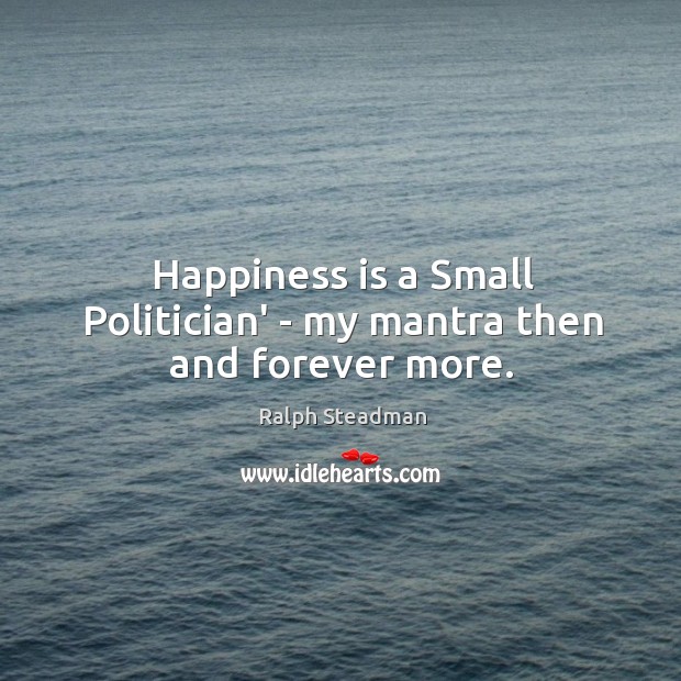 Happiness is a Small Politician’ – my mantra then and forever more. Ralph Steadman Picture Quote