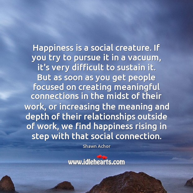 Happiness is a social creature. If you try to pursue it in Shawn Achor Picture Quote