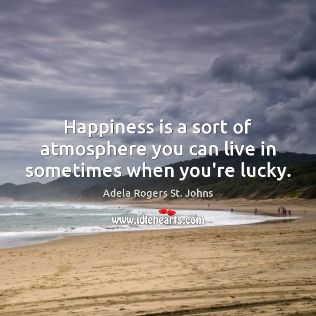 Happiness is a sort of atmosphere you can live in sometimes when you’re lucky. Adela Rogers St. Johns Picture Quote
