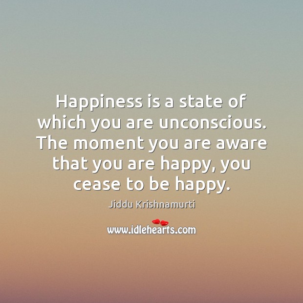 Happiness is a state of which you are unconscious. The moment you Jiddu Krishnamurti Picture Quote