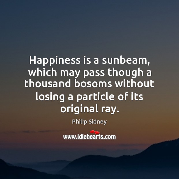 Happiness is a sunbeam, which may pass though a thousand bosoms without Philip Sidney Picture Quote