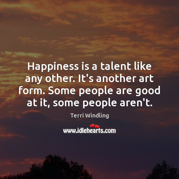 Happiness is a talent like any other. It’s another art form. Some Terri Windling Picture Quote