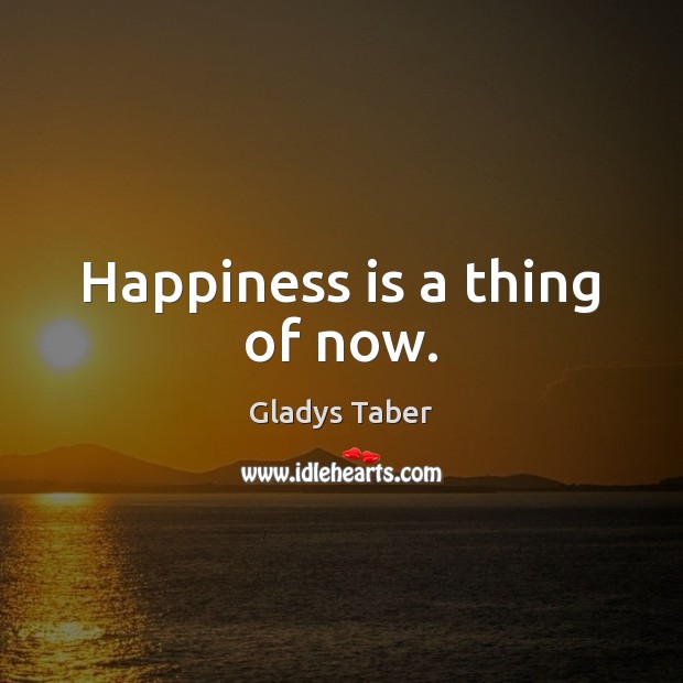Happiness is a thing of now. Gladys Taber Picture Quote