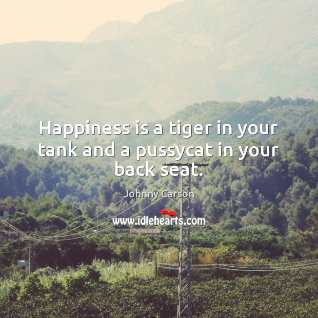 Happiness is a tiger in your tank and a pussycat in your back seat. Johnny Carson Picture Quote