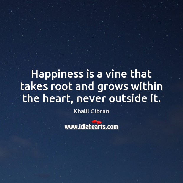 Happiness is a vine that takes root and grows within the heart, never outside it. Khalil Gibran Picture Quote