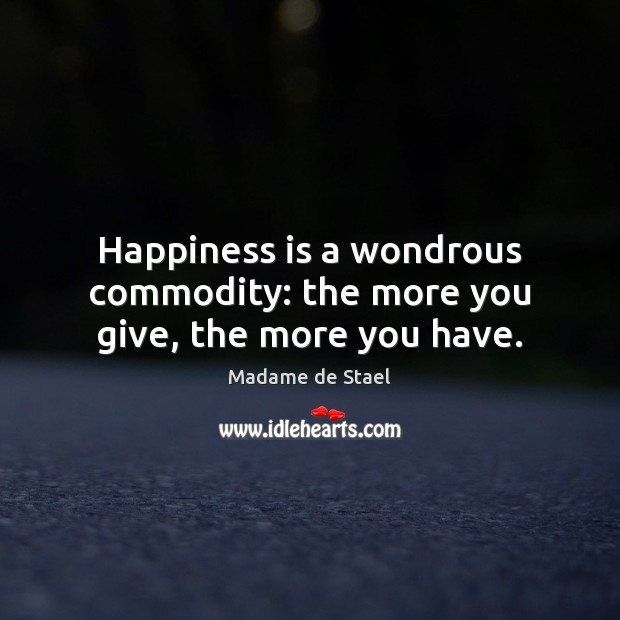 Happiness is a wondrous commodity: the more you give, the more you have. Madame de Stael Picture Quote