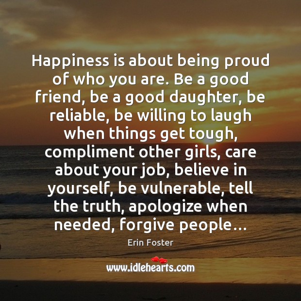 Happiness is about being proud of who you are. Be a good 