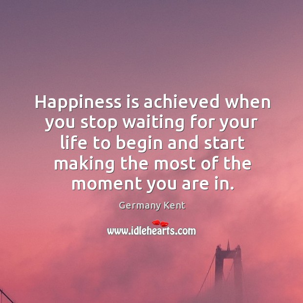 Happiness is achieved when you stop waiting for your life to begin Germany Kent Picture Quote